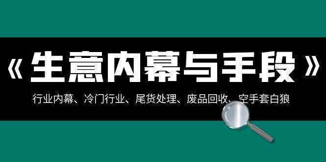 （8437期）生意内幕·与手段：行业内幕、冷门行业、尾货处理、废品回收、空手套白狼..-问小徐资源库