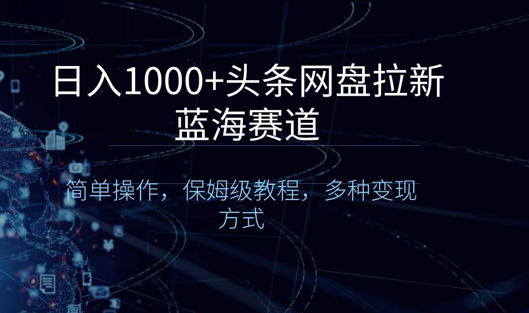 （8547期）日入1000+头条网盘拉新蓝海赛道，简单操作，保姆级教程，多种变现方式-问小徐资源库