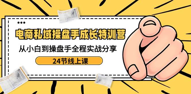 （8723期）电商私域-操盘手成长特训营：从小白到操盘手全程实战分享-24节线上课-问小徐资源库