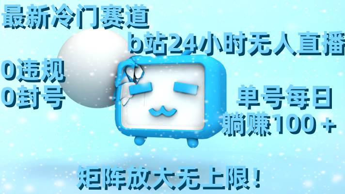 （8770期）最新冷门赛道，b站24小时无人直播 0违规0封号，单号每日躺赚100＋矩阵放...-问小徐资源库