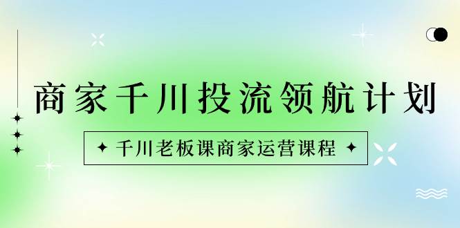 （8558期）商家-千川投流 领航计划：千川老板课商家运营课程-问小徐资源库