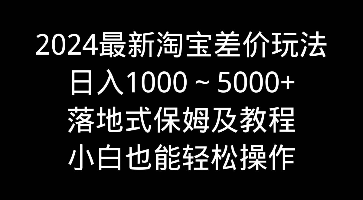 （9055期）2024最新淘宝差价玩法，日入1000～5000+落地式保姆及教程 小白也能轻松操作-问小徐资源库