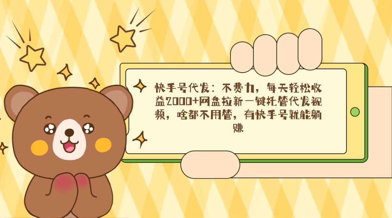 （9092期）快手号代发：不费力，每天轻松收益2000+网盘拉新一键托管代发视频，啥都...-问小徐资源库