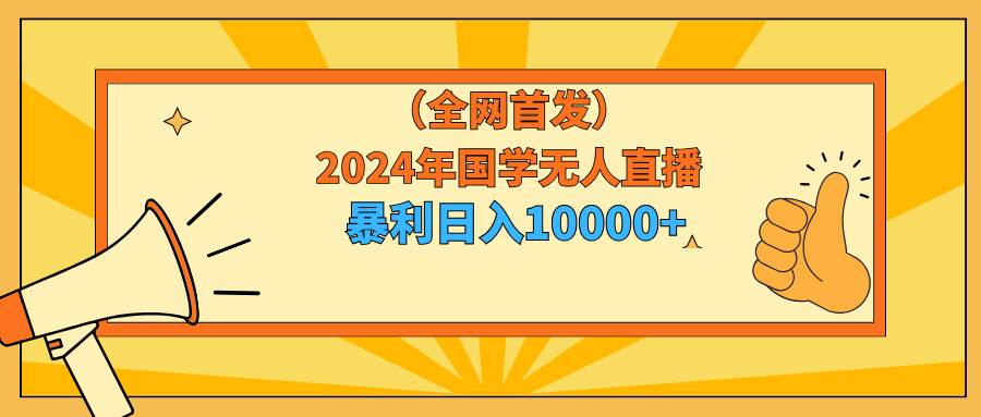 （9146期）2024年国学无人直播暴力日入10000+小白也可操作-问小徐资源库