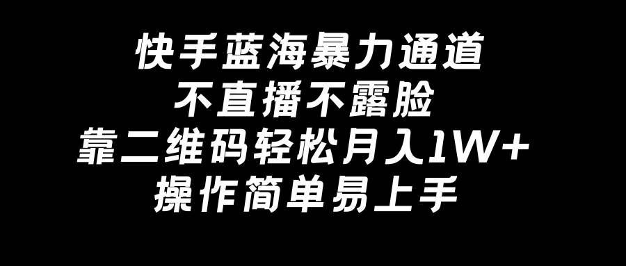 （8961期）快手蓝海暴力通道，不直播不露脸，靠二维码轻松月入1W+，操作简单易上手-问小徐资源库
