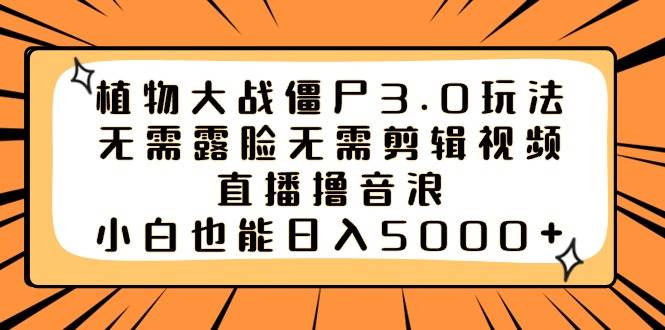 （8858期）植物大战僵尸3.0玩法无需露脸无需剪辑视频，直播撸音浪，小白也能日入5000+-问小徐资源库