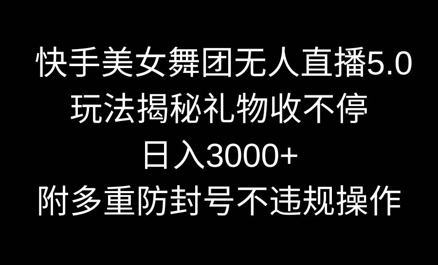 （9062期）快手美女舞团无人直播5.0玩法揭秘，礼物收不停，日入3000+，内附多重防...-问小徐资源库
