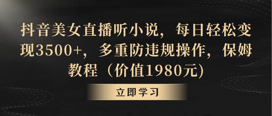 （8980期）抖音美女直播听小说，每日轻松变现3500+，多重防违规操作，保姆教程（价...-问小徐资源库