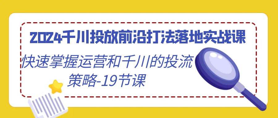 （9123期）2024千川投放前沿打法落地实战课，快速掌握运营和千川的投流策略-19节课-问小徐资源库