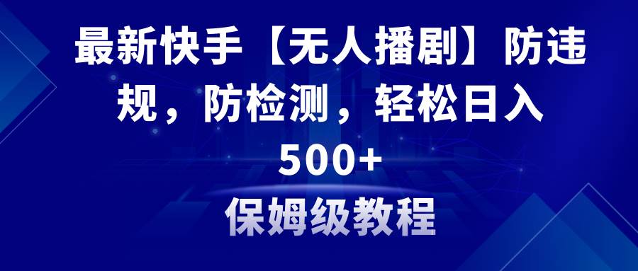 （8856期）最新快手【无人播剧】防违规，防检测，多种变现方式，日入500+教程+素材-问小徐资源库