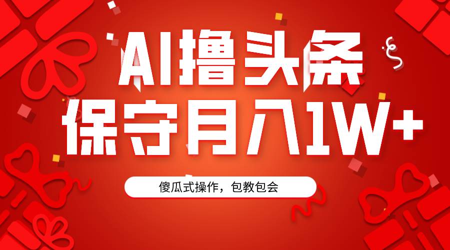 （9152期）AI撸头条3天必起号，傻瓜操作3分钟1条，复制粘贴月入1W+。-问小徐资源库