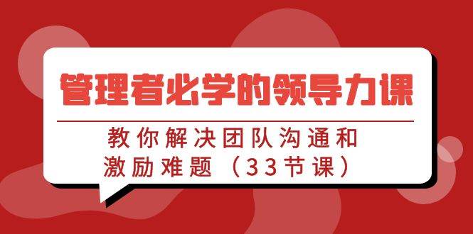 （9124期）管理者必学的领导力课：教你解决团队沟通和激励难题（33节课）-问小徐资源库