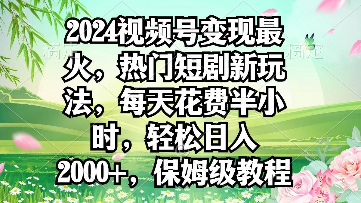 （9161期）2024视频号变现最火，热门短剧新玩法，每天花费半小时，轻松日入2000+，...-问小徐资源库