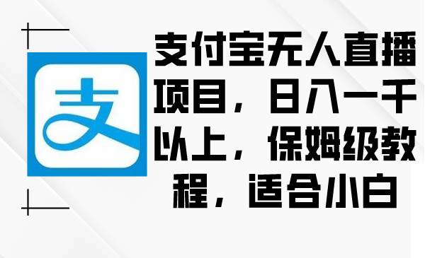 （8969期）支付宝无人直播项目，日入一千以上，保姆级教程，适合小白-问小徐资源库