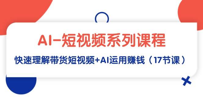 （9315期）AI-短视频系列课程，快速理解带货短视频+AI运用赚钱（17节课）-问小徐资源库