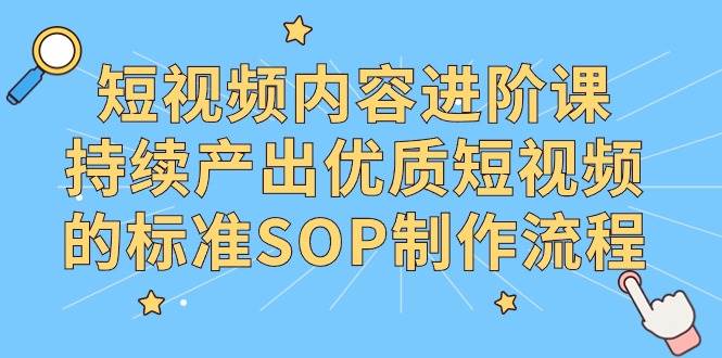 （9232期）短视频内容进阶课，持续产出优质短视频的标准SOP制作流程-问小徐资源库