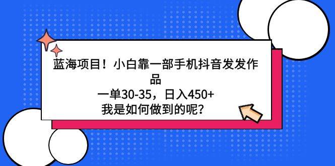 （9182期）蓝海项目！小白靠一部手机抖音发发作品，一单30-35，日入450+，我是如何...-问小徐资源库