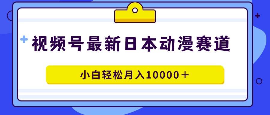 （9176期）视频号日本动漫蓝海赛道，100%原创，小白轻松月入10000＋-问小徐资源库