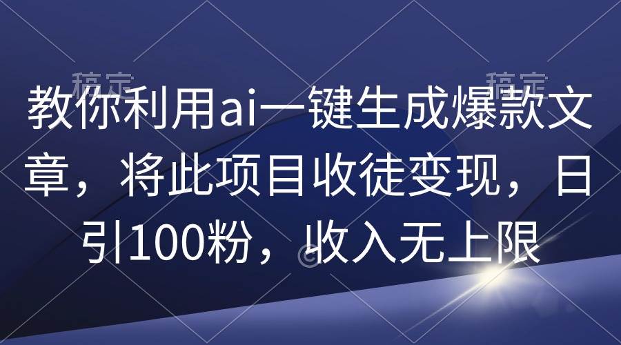 （9495期）教你利用ai一键生成爆款文章，将此项目收徒变现，日引100粉，收入无上限-问小徐资源库