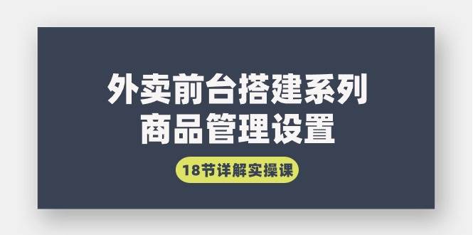 （9274期）外卖前台搭建系列｜商品管理设置，18节详解实操课-问小徐资源库