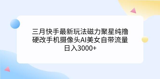 （9247期）三月快手最新玩法磁力聚星纯撸，硬改手机摄像头AI美女自带流量日入3000+...-问小徐资源库