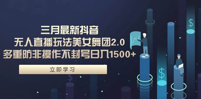 （9458期）三月最新抖音无人直播玩法美女舞团2.0，多重防非操作不封号日入1500+ 小...-问小徐资源库