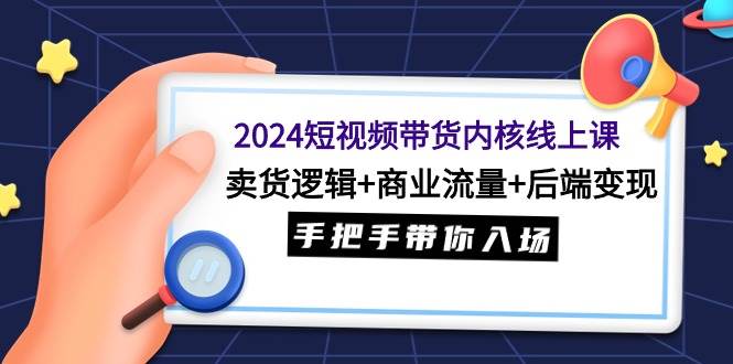 （9471期）2024短视频带货内核线上课：卖货逻辑+商业流量+后端变现，手把手带你入场-问小徐资源库