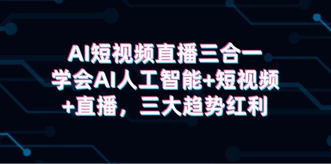 （9669期）AI短视频直播三合一，学会AI人工智能+短视频+直播，三大趋势红利-问小徐资源库