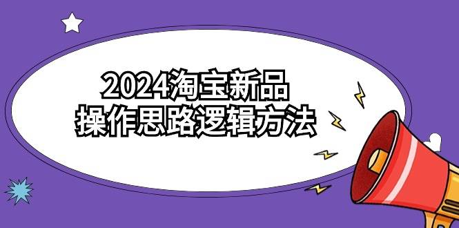 （9254期）2024淘宝新品操作思路逻辑方法（6节视频课）-问小徐资源库