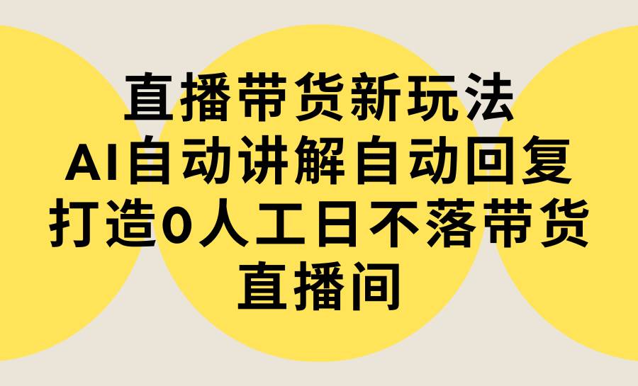 （9328期）直播带货新玩法，AI自动讲解自动回复 打造0人工日不落带货直播间-教程+软件-问小徐资源库