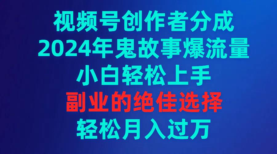 （9385期）视频号创作者分成，2024年鬼故事爆流量，小白轻松上手，副业的绝佳选择...-问小徐资源库