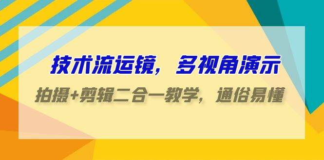 （9545期）技术流-运镜，多视角演示，拍摄+剪辑二合一教学，通俗易懂（70节课）-问小徐资源库