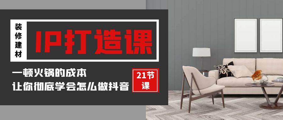 （9663期）装修建材-IP打造课，一顿火锅的成本，让你彻底学会怎么做抖音(21节视频课)-问小徐资源库