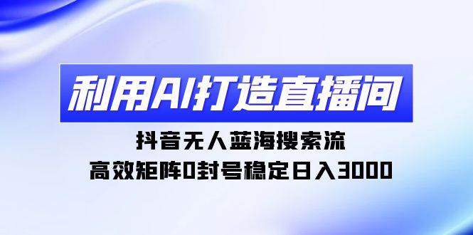 （9211期）利用AI打造直播间，抖音无人蓝海搜索流，高效矩阵0封号稳定日入3000-问小徐资源库