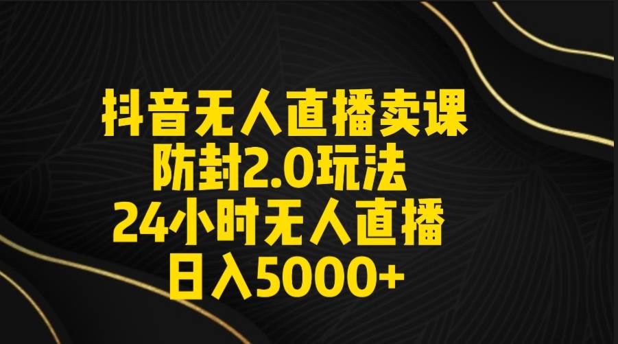 （9186期）抖音无人直播卖课防封2.0玩法 打造日不落直播间 日入5000+附直播素材+音频-问小徐资源库