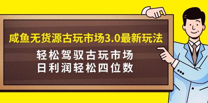 （9337期）咸鱼无货源古玩市场3.0最新玩法，轻松驾驭古玩市场，日利润轻松四位数！...-问小徐资源库