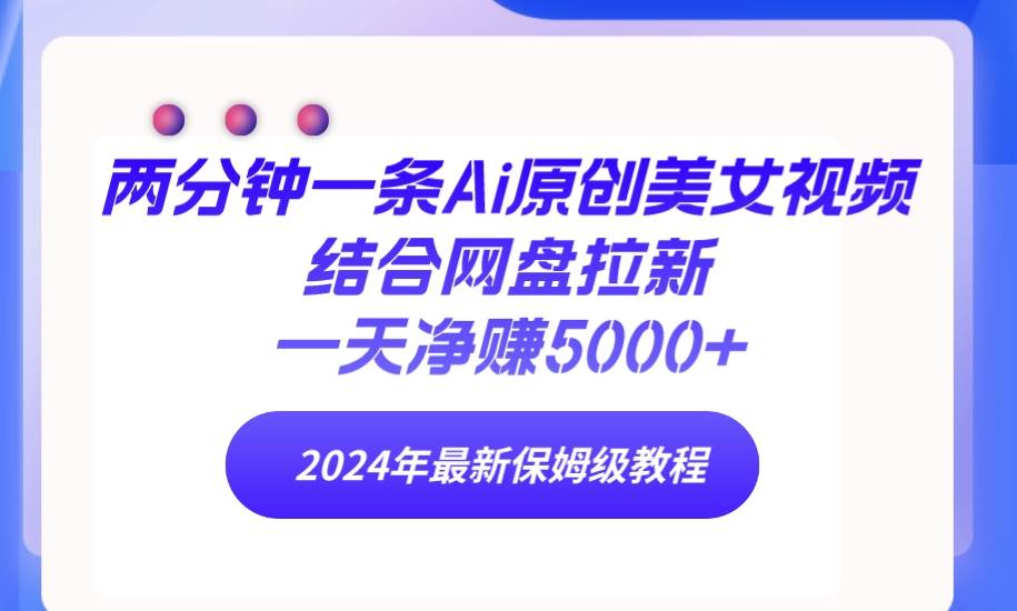 （9484期）两分钟一条Ai原创美女视频结合网盘拉新，一天净赚5000+ 24年最新保姆级教程-问小徐资源库