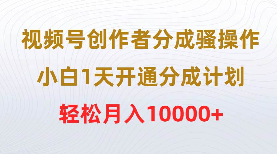 （9656期）视频号创作者分成骚操作，小白1天开通分成计划，轻松月入10000+-问小徐资源库