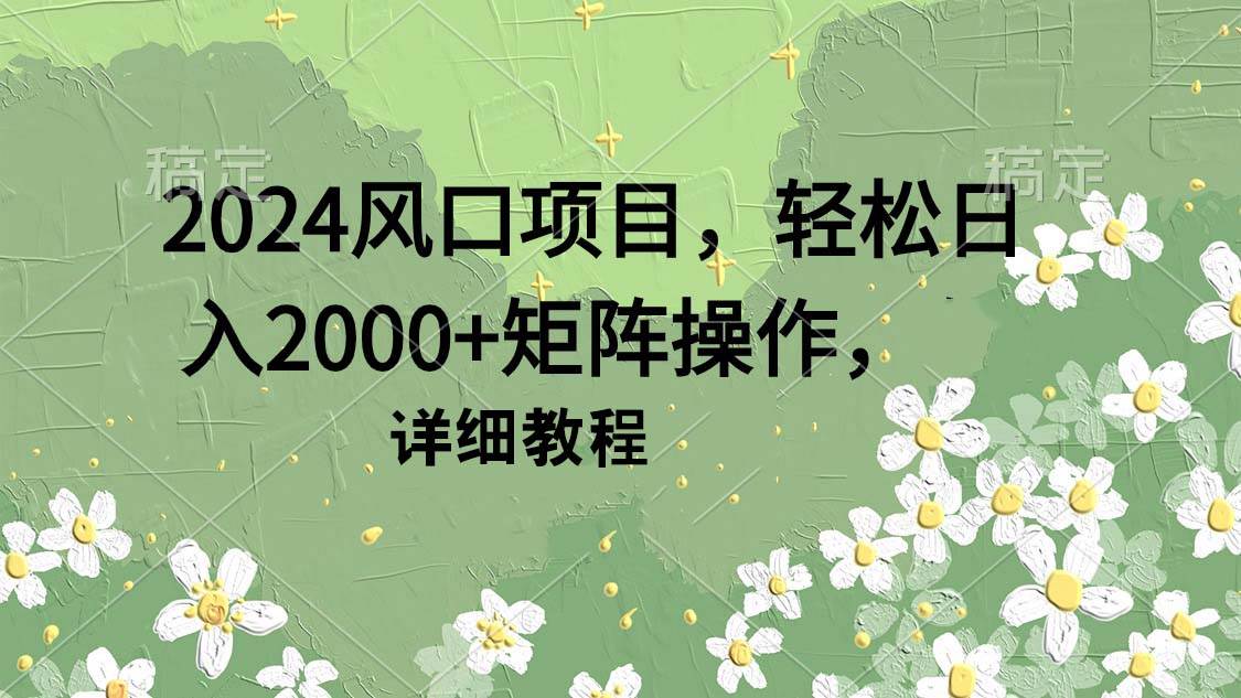 （9652期）2024风口项目，轻松日入2000+矩阵操作，详细教程-问小徐资源库