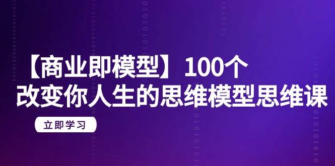 （9300期）【商业 即模型】100个-改变你人生的思维模型思维课-20节-无水印-问小徐资源库