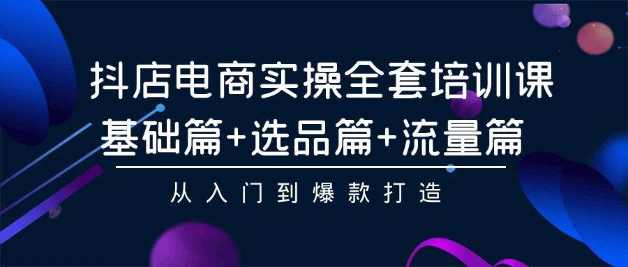 （9604期）抖店电商实操全套培训课：基础篇+选品篇+流量篇，从入门到爆款打造-问小徐资源库