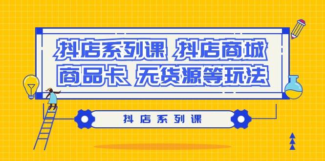 (9231期）抖店系列课，抖店商城、商品卡、无货源等玩法-问小徐资源库
