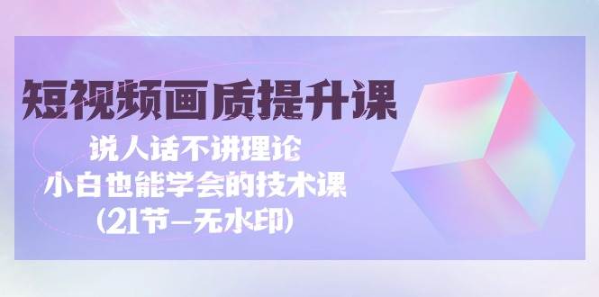（9659期）短视频-画质提升课，说人话不讲理论，小白也能学会的技术课(21节-无水印)-问小徐资源库