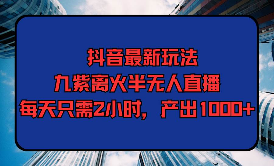 （9619期）抖音最新玩法，九紫离火半无人直播，每天只需2小时，产出1000+-问小徐资源库
