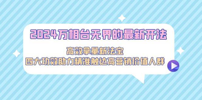 （9192期）2024万相台无界的最新开法，高效拿量新法宝，四大功效助力精准触达高营...-问小徐资源库