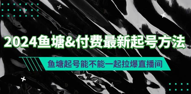 （9507期）2024鱼塘&付费最新起号方法：鱼塘起号能不能一起拉爆直播间-问小徐资源库