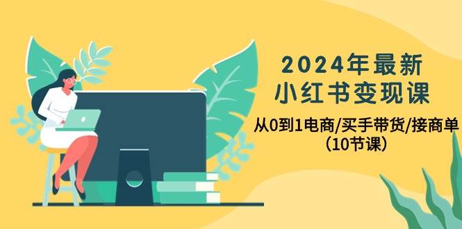 （10130期）2024年最新小红书变现课，从0到1电商/买手带货/接商单（10节课）-问小徐资源库