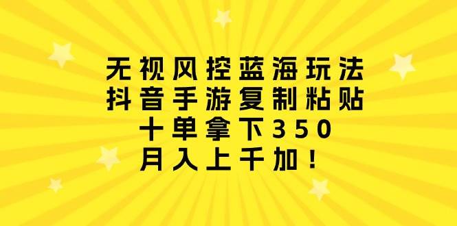 （10133期）无视风控蓝海玩法，抖音手游复制粘贴，十单拿下350，月入上千加！-问小徐资源库