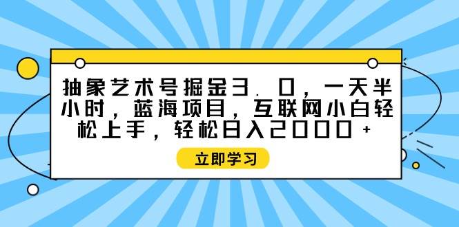 （9711期）抽象艺术号掘金3.0，一天半小时 ，蓝海项目， 互联网小白轻松上手，轻松...-问小徐资源库
