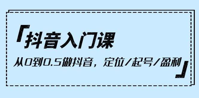 （10076期）抖音入门课，从0到0.5做抖音，定位/起号/盈利（9节课）-问小徐资源库